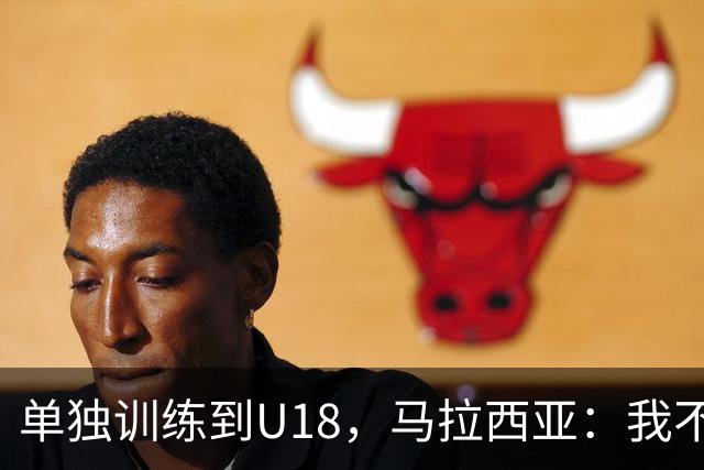 单独训练到U18，马拉西亚：我不知道这决定从哪来
