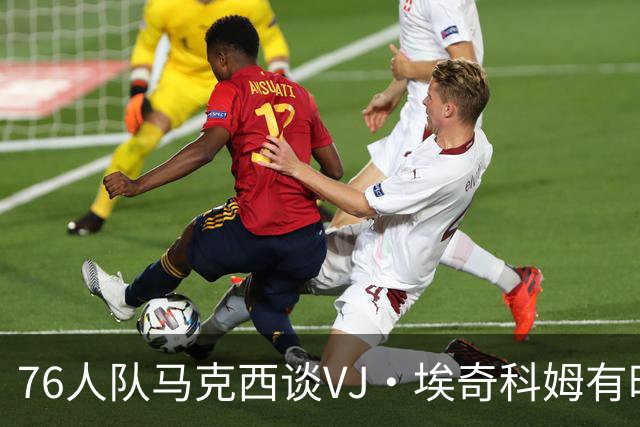 76人队马克西谈VJ·埃奇科姆有时让他恼火的事情：我会对他生气